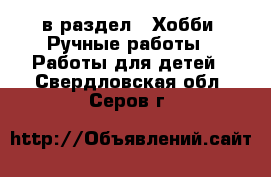  в раздел : Хобби. Ручные работы » Работы для детей . Свердловская обл.,Серов г.